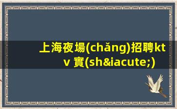 上海夜場(chǎng)招聘ktv 實(shí)力團(tuán)隊(duì)無(wú)雜費(fèi)班多保上班選我沒(méi)有錯(cuò)